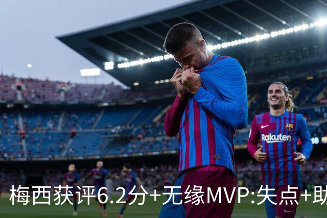 梅西获评6.2分+无缘MVP:失点+助攻+吃黄牌+两次中柱+进球被吹